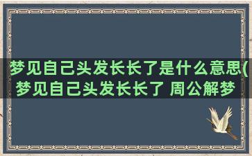 梦见自己头发长长了是什么意思(梦见自己头发长长了 周公解梦 女人)